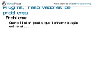 Plugins, resolvedores de problemas Problema: Quero listar posts que tenham relação entre si... 