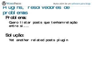 Plugins, resolvedores de problemas Problema: Quero listar posts que tenham relação entre si... Solução: Yet another related posts plugin 
