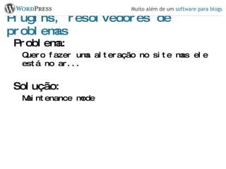 Plugins, resolvedores de problemas Problema: Quero fazer uma alteração no site mas ele está no ar... Solução: Maintenance mode 