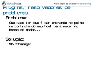 Plugins, resolvedores de problemas Problema: Que saco ter que ficar entrando no painel de controle do meu host para mexer no banco de dados... Solução: WP-DBmanager 