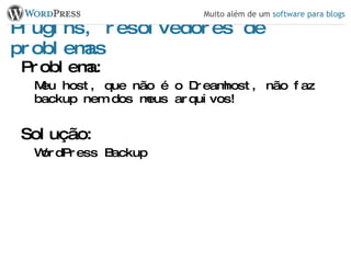 Plugins, resolvedores de problemas Problema: Meu host, que não é o Dreamhost, não faz backup nem dos meus arquivos! Solução: WordPress Backup 