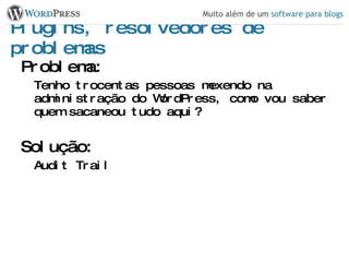 Plugins, resolvedores de problemas Problema: Tenho trocentas pessoas mexendo na administração do WordPress, como vou saber quem sacaneou tudo aqui? Solução: Audit Trail 