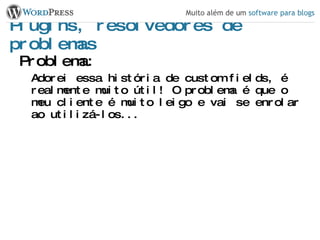 Plugins, resolvedores de problemas Problema: Adorei essa história de custom fields, é realmente muito útil! O problema é que o meu cliente é muito leigo e vai se enrolar ao utilizá-los... 