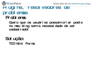 Plugins, resolvedores de problemas Problema: Quero que os usuários possam criar posts no meu blog sem a necessidade de ser cadastrado! Solução: TDO Mini Forms 