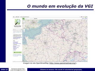 O mundo em evolução da VGI




                                 Imagem do site OpenStreetMap (http://www.openstreetmap.org/).


             Fernanda de Almeida Prado
Slide 15   prado_fernanda@yahoo.com.br              Citizens as sensors: the world of volunteered geography.
 