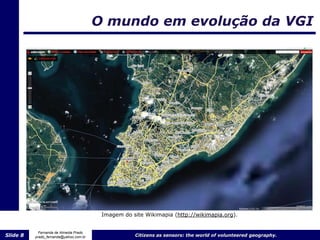 O mundo em evolução da VGI




                                         Imagem do site Wikimapia (http://wikimapia.org).


            Fernanda de Almeida Prado
Slide 8   prado_fernanda@yahoo.com.br               Citizens as sensors: the world of volunteered geography.
 