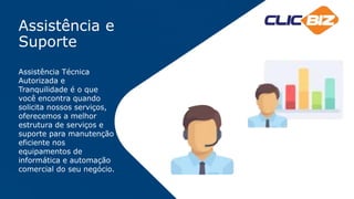 Assistência e
Suporte
Assistência Técnica
Autorizada e
Tranquilidade é o que
você encontra quando
solicita nossos serviços,
oferecemos a melhor
estrutura de serviços e
suporte para manutenção
eficiente nos
equipamentos de
informática e automação
comercial do seu negócio.
 