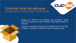 Controle total do estoque
Compre certo, evite perdas e lucre mais!
Proteja seu dinheiro de produtos que encalham. Saiba
quais são aqueles que mais vendem e não podem faltar no
estoque.
Controle a entrada e saída de mercadorias de maneira fácil
e rápida. Acompanhe múltiplas lojas de qualquer lugar .
 