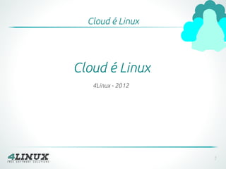 Cloud é Linux




Cloud é Linux
   4Linux - 2012




                   1
 