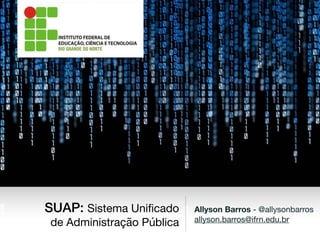 Allyson Barros - @allysonbarros

allyson.barros@ifrn.edu.br
SUAP: Sistema Uniﬁcado
de Administração Pública
 