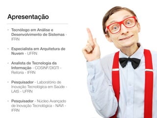 Apresentação
• Tecnólogo em Análise e
Desenvolvimento de Sistemas -
IFRN
• Especialista em Arquitetura de
Nuvem - UFRN
• Analista de Tecnologia da
Informação - COSINF/DIGTI -
Reitoria - IFRN
• Pesquisador - Laboratório de
Inovação Tecnológica em Saúde -
LAIS - UFRN
• Pesquisador - Núcleo Avançado
de Inovação Tecnológica - NAVI -
IFRN
 
