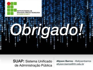 Allyson Barros - @allysonbarros

allyson.barros@ifrn.edu.br
Obrigado!
SUAP: Sistema Uniﬁcado
de Administração Pública
 