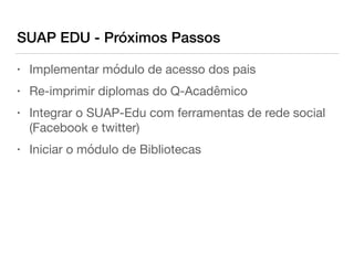 SUAP EDU - Próximos Passos
• Implementar módulo de acesso dos pais

• Re-imprimir diplomas do Q-Acadêmico

• Integrar o SUAP-Edu com ferramentas de rede social
(Facebook e twitter)

• Iniciar o módulo de Bibliotecas
 