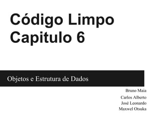 Código Limpo
Capitulo 6

Objetos e Estrutura de Dados
                               Objetos e Bruno Maia
                                       Carlos Alberto
                                        José Leonardo
                                       Maxwel Otsuka
 