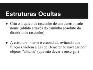 Estruturas Ocultas
● Cria o arquivo de rascunho de um determinado
  nome (obtido através do caminho absoluto do
  diretório de rascunho)

● A estrutura interna é escondida, evitando que
  funções violem a Lei de Demeter ao navegar por
  objetos "alheios" (que não deveria enxergar)
 