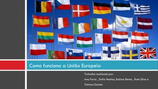 Como funciona a União Europeia
                       Trabalho realizado por:
                       Ana Faria , Sofia Matias, Rubina Bento , Rute Silva e
                       Tatiana Gomes
 