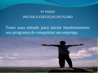 9º PASSO
        INICIAR A EXECUÇAO DO PLANO


Tome uma atitude para iniciar imediatamente
seu programa de conquistar um emprego.
 