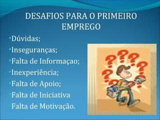 DESAFIOS PARA O PRIMEIRO
            EMPREGO
•Dúvidas;
•Inseguranças;
•Falta de Informaçao;
•Inexperiência;
•Falta de Apoio;
•Falta de Iniciativa
•Falta de Motivação.
 