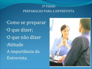 3º PASSO
         PREPARACAO PARA A ENTREVISTA


•Como se preparar
•O que dizer;
•O que não dizer
•Atitude
•A importância da
•Entrevista.
 