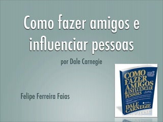 Como fazer amigos e
  inﬂuenciar pessoas
                 por Dale Carnegie



Felipe Ferreira Faias
 