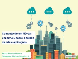 1
Computação em Névoa:
um survey sobre o estado
da arte e aplicações
Agosto de 2018
Bruno Silva de Oliveira
Orientador: Marcos Simplício Jr.
 