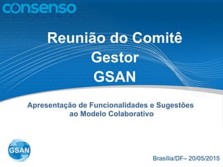Reunião do Comitê
Gestor
GSAN
Brasília/DF– 20/05/2015
Apresentação de Funcionalidades e Sugestões
ao Modelo Colaborativo
 