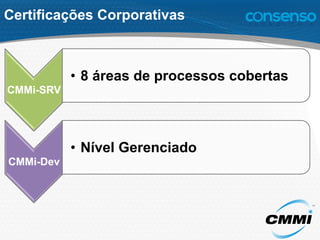 Certificações Corporativas
CMMi-SRV
•  8 áreas de processos cobertas
CMMi-Dev
•  Nível Gerenciado
 