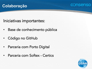 Colaboração
Iniciativas importantes:
•  Base de conhecimento pública
•  Código no GitHub
•  Parceria com Porto Digital
•  Parceria com Softex - Certics
 