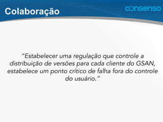 “Estabelecer uma regulação que controle a
distribuição de versões para cada cliente do GSAN,
estabelece um ponto crítico de falha fora do controle
do usuário.”
Colaboração
 