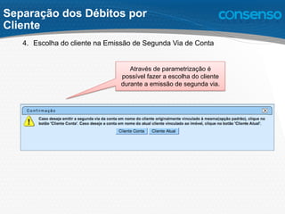 4.  Escolha do cliente na Emissão de Segunda Via de Conta
Através de parametrização é
possível fazer a escolha do cliente
durante a emissão de segunda via.
Separação dos Débitos por
Cliente
 