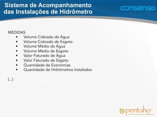 MEDIDAS
• Volume Cobrado de Água
• Volume Cobrado de Esgoto
• Volume Médio de Água
• Volume Médio de Esgoto
• Valor Faturado de Água
• Valor Faturado de Esgoto
• Quantidade de Economias
• Quantidade de Hidrômetros Instalados
(...)
Sistema de Acompanhamento
das Instalações de Hidrômetro
 