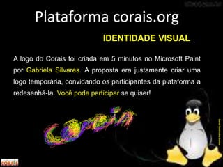 A logo do Corais foi criada em 5 minutos no Microsoft Paint
por Gabriela Silvares. A proposta era justamente criar uma
logo temporária, convidando os participantes da plataforma a
redesenhá-la. Você pode participar se quiser!
Plataforma corais.org
DanielPereiradosSantos
IDENTIDADE VISUAL
 