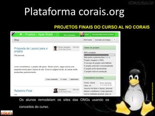 Os alunos remodelam os sites das ONGs usando os
conceitos do curso.
Plataforma corais.org
DanielPereiradosSantos
PROJETOS FINAIS DO CURSO AL NO CORAIS
 