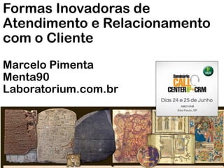 Formas Inovadoras de
Atendimento e Relacionamento
com o Cliente
Marcelo Pimenta
Menta90
Laboratorium.com.br

 