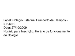 Local: Colégio Estadual Humberto de Campos - E.F.M.P. Data: 27/10/2009 Horário para Inscrição: Horário de funcionamento do Colégio 