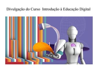 Divulgação do Curso  Introdução à Educação Digital  