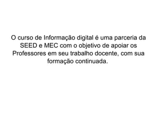 O curso de Informação digital é uma parceria da SEED e MEC com o objetivo de apoiar os Professores em seu trabalho docente, com sua formação continuada.  