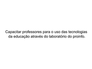 Capacitar professores para o uso das tecnologias  da educação através do laboratório do proinfo. 