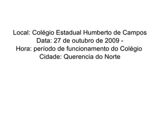 Local: Colégio Estadual Humberto de Campos Data: 27 de outubro de 2009 -  Hora: período de funcionamento do Colégio  Cidade: Querencia do Norte 