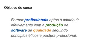 Objetivo do curso
Formar profissionais aptos a contribuir
efetivamente com a produção de
software de qualidade seguindo
princípios éticos e postura profissional.
 