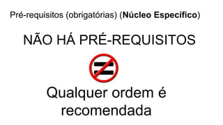 Pré-requisitos (obrigatórias) (Núcleo Específico)
NÃO HÁ PRÉ-REQUISITOS
Qualquer ordem é
recomendada
 