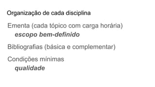 Organização de cada disciplina
Ementa (cada tópico com carga horária)
escopo bem-definido
Bibliografias (básica e complementar)
Condições mínimas
qualidade
 