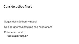Considerações finais
Sugestões são bem-vindas!
Colaboradores/parceiros são esperados!
Entre em contato
fabio@inf.ufg.br
 