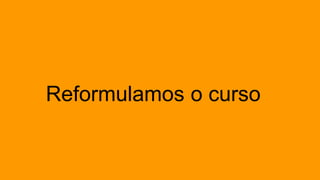 Reformulamos o curso
 