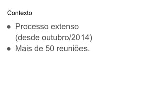 Contexto
● Processo extenso
(desde outubro/2014)
● Mais de 50 reuniões.
 