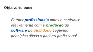Objetivo do curso
Formar profissionais aptos a contribuir
efetivamente com a produção de
software de qualidade seguindo
princípios éticos e postura profissional.
 