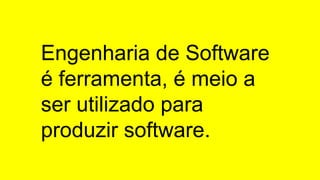 Engenharia de Software
é ferramenta, é meio a
ser utilizado para
produzir software.
 