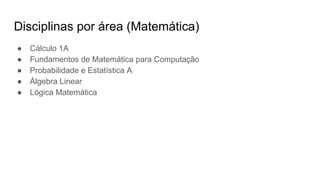 Disciplinas por área (Matemática)
● Cálculo 1A
● Fundamentos de Matemática para Computação
● Probabilidade e Estatística A
● Álgebra Linear
● Lógica Matemática
 