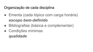 Organização de cada disciplina
● Ementa (cada tópico com carga horária)
escopo bem-definido
● Bibliografias (básica e complementar)
● Condições mínimas
qualidade
 