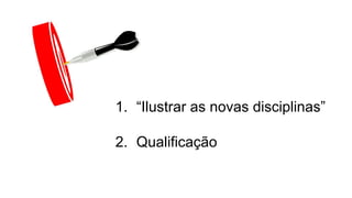 1. “Ilustrar as novas disciplinas”
2. Qualificação
 